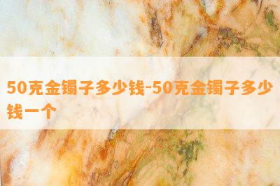 50克金镯子多少钱-50克金镯子多少钱一个