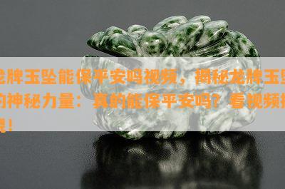 龙牌玉坠能保平安吗视频，揭秘龙牌玉坠的神秘力量：真的能保平安吗？看视频揭晓！