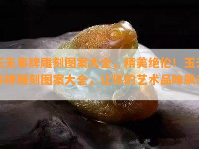 玉无事牌雕刻图案大全，精美绝伦！玉无事牌雕刻图案大全，让你的艺术品味飙升！