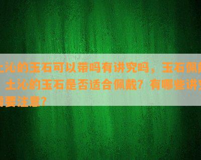 土沁的玉石可以带吗有讲究吗，玉石佩戴：土沁的玉石是否适合佩戴？有哪些讲究需要注意？