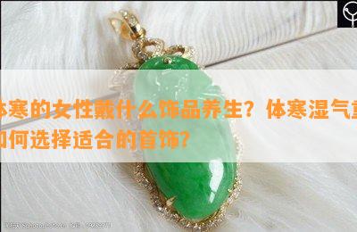 体寒的女性戴什么饰品养生？体寒湿气重如何选择适合的首饰？