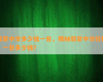 翡翠中华多少钱一包，揭秘翡翠中华价格：一包多少钱？