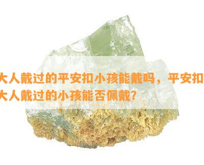 大人戴过的平安扣小孩能戴吗，平安扣：大人戴过的小孩能否佩戴？