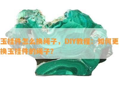 玉挂件怎么换绳子，DIY教程：如何更换玉挂件的绳子？