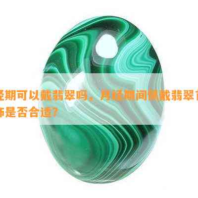 经期可以戴翡翠吗，月经期间佩戴翡翠首饰是否合适？