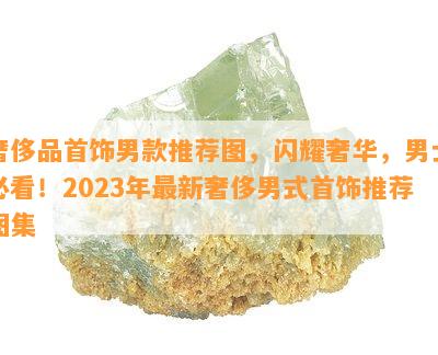 奢侈品首饰男款推荐图，闪耀奢华，男士必看！2023年最新奢侈男式首饰推荐图集