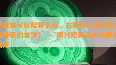 新首饰可以陪葬么吗，在墓葬中是否可以使用新的首饰？——探讨陪葬品的选择和规定