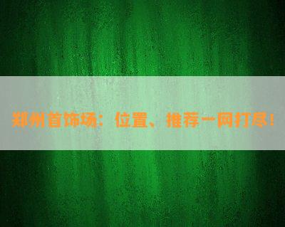 郑州首饰场：位置、推荐一网打尽！