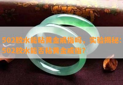 502胶水能粘黄金戒指吗，实验揭秘：502胶水能否粘黄金戒指？