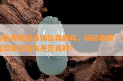 万福源珠宝首饰是真的吗，揭秘真相：万福源珠宝首饰是否真的？