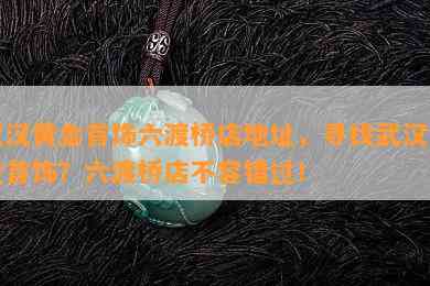 武汉黄金首饰六渡桥店地址，寻找武汉黄金首饰？六渡桥店不容错过！