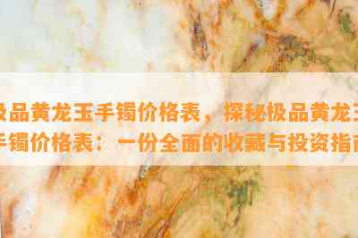 极品黄龙玉手镯价格表，探秘极品黄龙玉手镯价格表：一份全面的收藏与投资指南