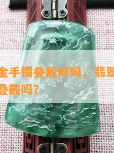 翡翠与黄金手镯叠戴好吗，翡翠与黄金手镯：可以叠戴吗？