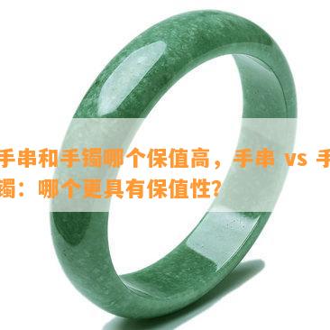 手串和手镯哪个保值高，手串 vs 手镯：哪个更具有保值性？