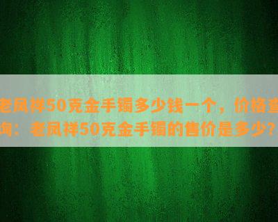 老凤祥50克金手镯多少钱一个，价格查询：老凤祥50克金手镯的售价是多少？