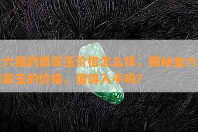 金六福的翡翠玉价格怎么样，揭秘金六福翡翠玉的价格，值得入手吗？