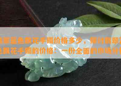 翡翠蓝色飘花手镯价格多少，探讨翡翠蓝色飘花手镯的价格：一份全面的市场分析