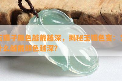 玉镯子颜色越戴越深，揭秘玉镯色变：为什么越戴颜色越深？