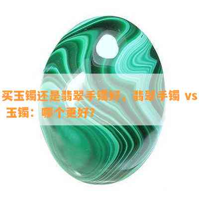 买玉镯还是翡翠手镯好，翡翠手镯 vs 玉镯：哪个更好？