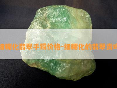 细糯化翡翠手镯价格-细糯化的翡翠贵吗