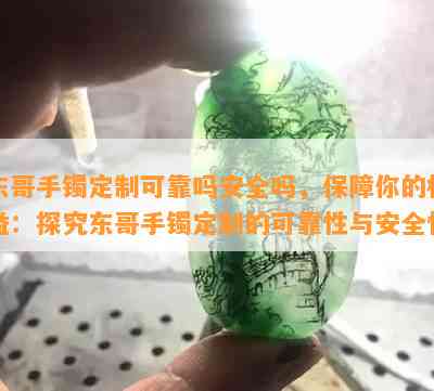 东哥手镯定制可靠吗安全吗，保障你的权益：探究东哥手镯定制的可靠性与安全性