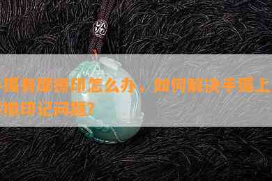 手镯有摩擦印怎么办，如何解决手镯上的摩擦印记问题？