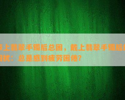 带上翡翠手镯后总困，戴上翡翠手镯后的困扰：总是感到疲劳困倦？