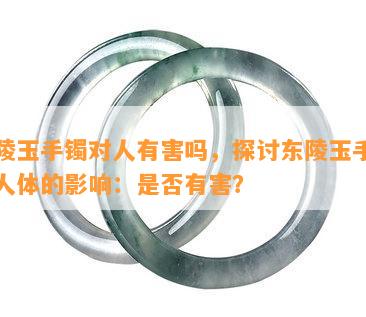 东陵玉手镯对人有害吗，探讨东陵玉手镯对人体的影响：是否有害？