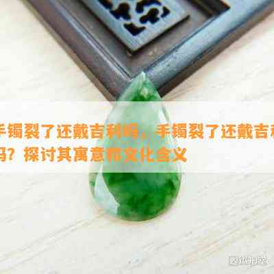 手镯裂了还戴吉利吗，手镯裂了还戴吉利吗？探讨其寓意和文化含义