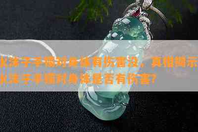 水沫子手镯对身体有伤害没，真相揭示：水沫子手镯对身体是否有伤害？