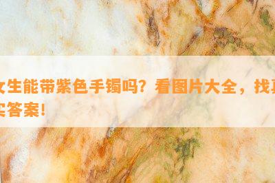 女生能带紫色手镯吗？看图片大全，找真实答案！