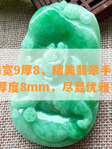 翡翠手镯宽9厚8，精美翡翠手镯：宽度9mm，厚度8mm，尽显优雅气质