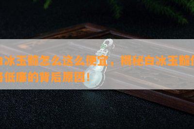 白冰玉髓怎么这么便宜，揭秘白冰玉髓价格低廉的背后原因！