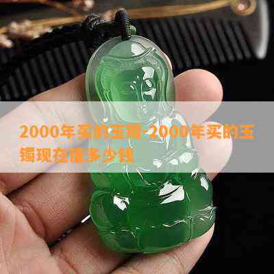 2000年买的玉镯-2000年买的玉镯现在值多少钱