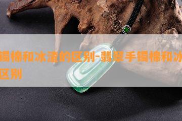 手镯棉和冰渣的区别-翡翠手镯棉和冰渣的区别