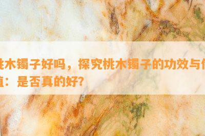 桃木镯子好吗，探究桃木镯子的功效与价值：是否真的好？