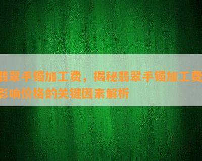 翡翠手镯加工费，揭秘翡翠手镯加工费：影响价格的关键因素解析