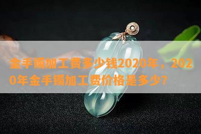 金手镯加工费多少钱2020年，2020年金手镯加工费价格是多少？