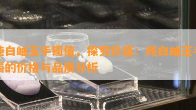 纯白岫玉手镯值，探究价值：纯白岫玉手镯的价格与品质分析