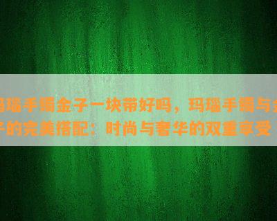 玛瑙手镯金子一块带好吗，玛瑙手镯与金子的完美搭配：时尚与奢华的双重享受