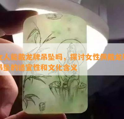 女人能戴龙牌吊坠吗，探讨女性佩戴龙牌吊坠的适宜性和文化含义