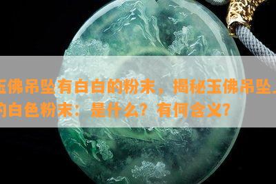 玉佛吊坠有白白的粉末，揭秘玉佛吊坠上的白色粉末：是什么？有何含义？