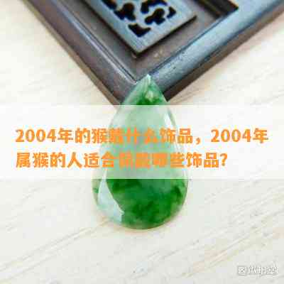 2004年的猴戴什么饰品，2004年属猴的人适合佩戴哪些饰品？