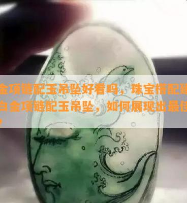 白金项链配玉吊坠好看吗，珠宝搭配建议：白金项链配玉吊坠，如何展现出更佳效果？