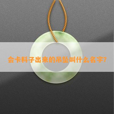 会卡料子出来的吊坠叫什么名字？