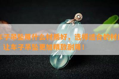 车子吊坠用什么材质好，选择适合的材质，让车子吊坠更加精致耐用！