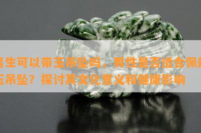 男生可以带玉吊坠吗，男性是否适合佩戴玉吊坠？探讨其文化意义和健康影响