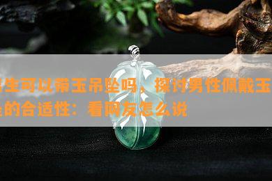 男生可以带玉吊坠吗，探讨男性佩戴玉吊坠的合适性：看网友怎么说