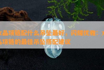 水晶项链配什么吊坠更好，闪耀优雅：水晶项链的更佳吊坠搭配建议