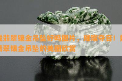 戴翡翠镶金吊坠好吗图片，璀璨夺目！戴翡翠镶金吊坠的美图欣赏